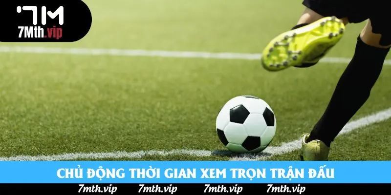 Chủ động thời gian xem trọn trận đấu Chủ động thời gian xem trọn trận đấu